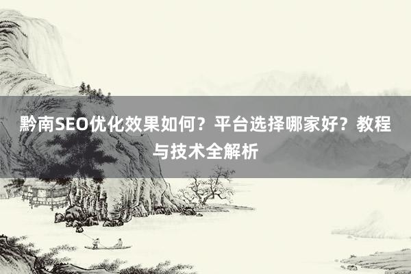 黔南SEO优化效果如何？平台选择哪家好？教程与技术全解析