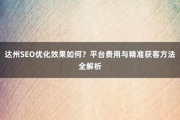 达州SEO优化效果如何？平台费用与精准获客方法全解析