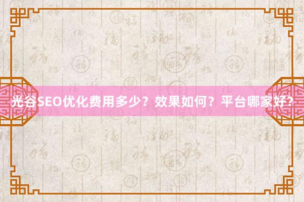 光谷SEO优化费用多少？效果如何？平台哪家好？
