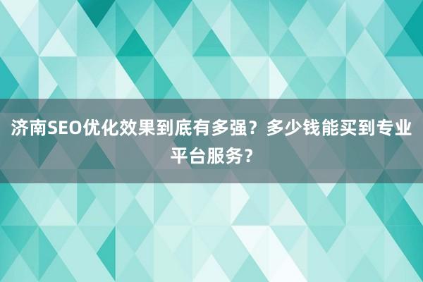 济南SEO优化效果到底有多强？多少钱能买到专业平台服务？