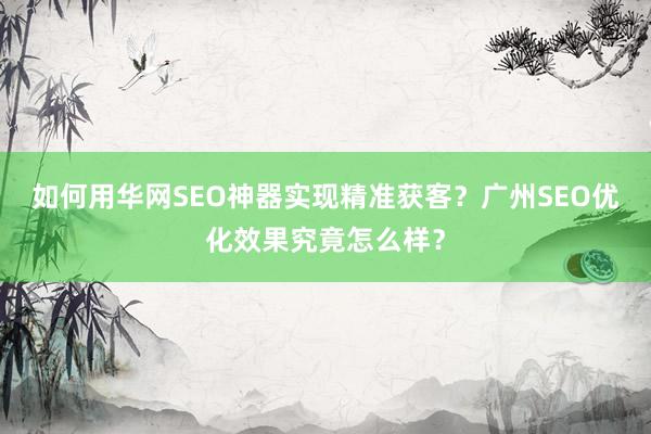 如何用华网SEO神器实现精准获客？广州SEO优化效果究竟怎么样？