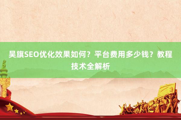 吴旗SEO优化效果如何？平台费用多少钱？教程技术全解析