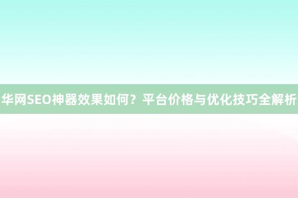 华网SEO神器效果如何？平台价格与优化技巧全解析