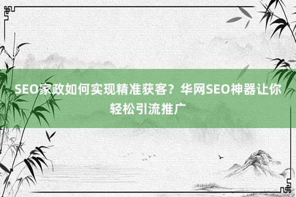 SEO家政如何实现精准获客？华网SEO神器让你轻松引流推广