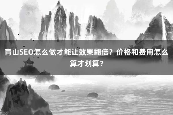 青山SEO怎么做才能让效果翻倍？价格和费用怎么算才划算？