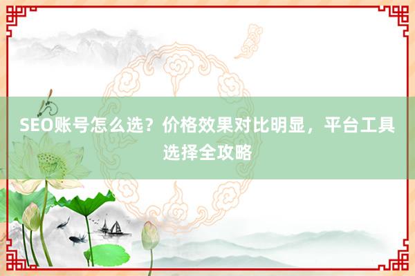 SEO账号怎么选？价格效果对比明显，平台工具选择全攻略