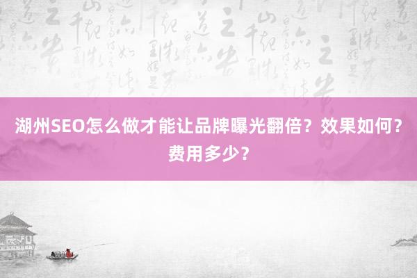 湖州SEO怎么做才能让品牌曝光翻倍？效果如何？费用多少？