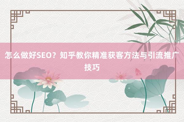 怎么做好SEO？知乎教你精准获客方法与引流推广技巧