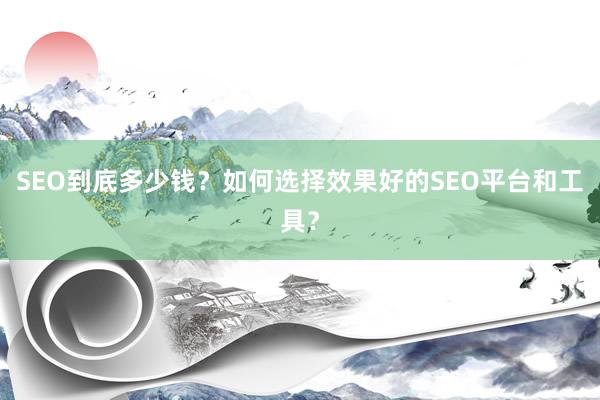 SEO到底多少钱？如何选择效果好的SEO平台和工具？