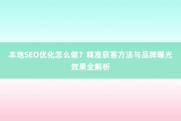 本地SEO优化怎么做？精准获客方法与品牌曝光效果全解析