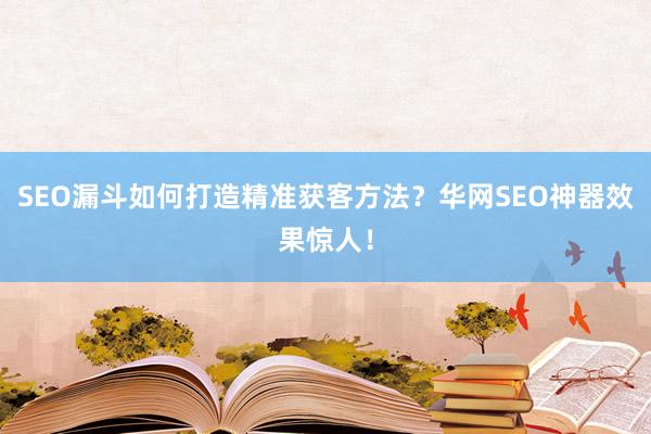 SEO漏斗如何打造精准获客方法？华网SEO神器效果惊人！