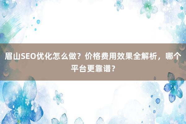 眉山SEO优化怎么做？价格费用效果全解析，哪个平台更靠谱？