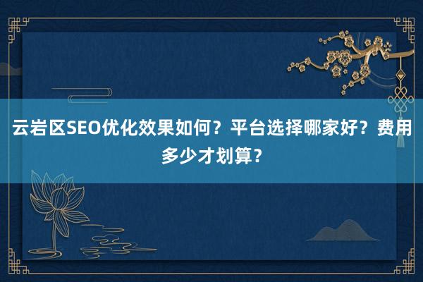 云岩区SEO优化效果如何？平台选择哪家好？费用多少才划算？