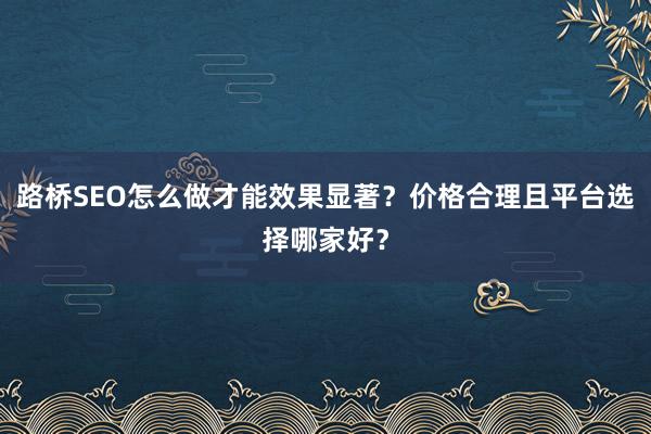 路桥SEO怎么做才能效果显著？价格合理且平台选择哪家好？