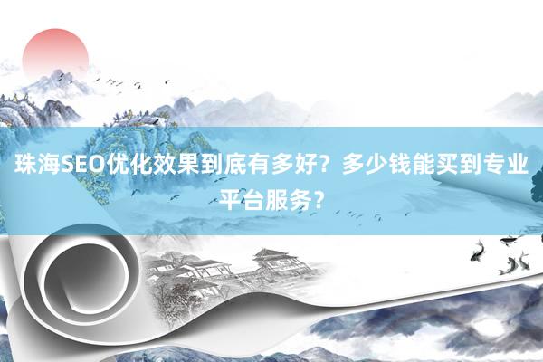 珠海SEO优化效果到底有多好？多少钱能买到专业平台服务？