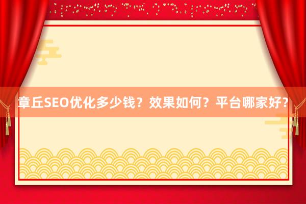 章丘SEO优化多少钱？效果如何？平台哪家好？