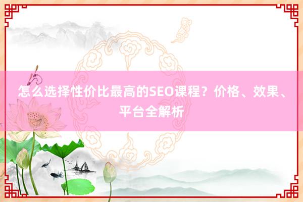 怎么选择性价比最高的SEO课程？价格、效果、平台全解析