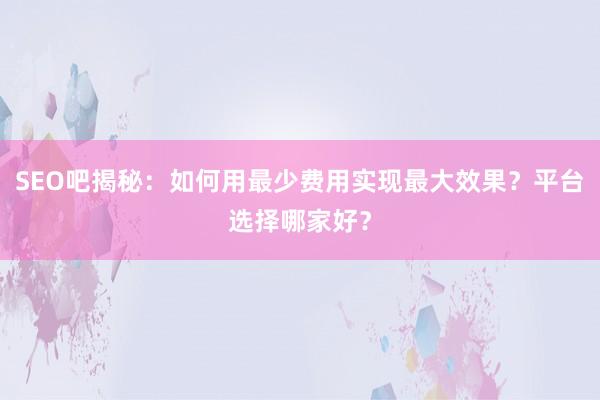 SEO吧揭秘：如何用最少费用实现最大效果？平台选择哪家好？