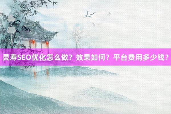 灵寿SEO优化怎么做？效果如何？平台费用多少钱？