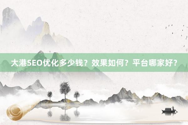 大港SEO优化多少钱？效果如何？平台哪家好？