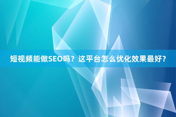 短视频能做SEO吗？这平台怎么优化效果最好？