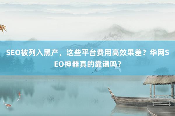 SEO被列入黑产，这些平台费用高效果差？华网SEO神器真的靠谱吗？