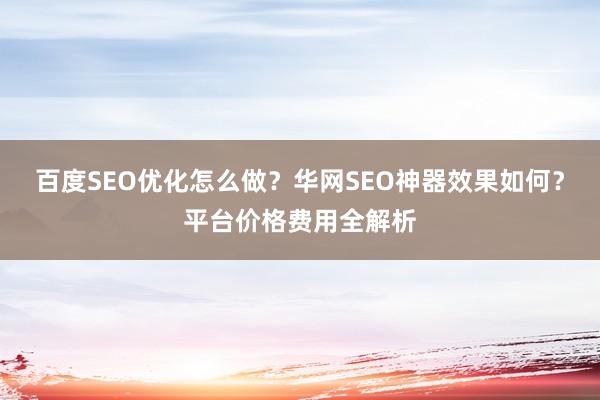 百度SEO优化怎么做？华网SEO神器效果如何？平台价格费用全解析