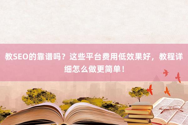 教SEO的靠谱吗？这些平台费用低效果好，教程详细怎么做更简单！