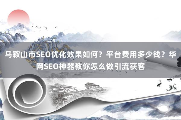 马鞍山市SEO优化效果如何？平台费用多少钱？华网SEO神器教你怎么做引流获客