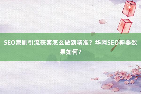 SEO港剧引流获客怎么做到精准？华网SEO神器效果如何？