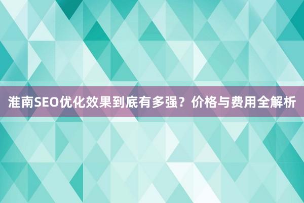 淮南SEO优化效果到底有多强？价格与费用全解析