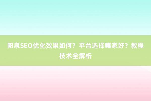 阳泉SEO优化效果如何？平台选择哪家好？教程技术全解析