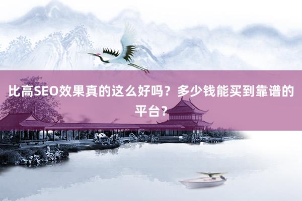 比高SEO效果真的这么好吗？多少钱能买到靠谱的平台？
