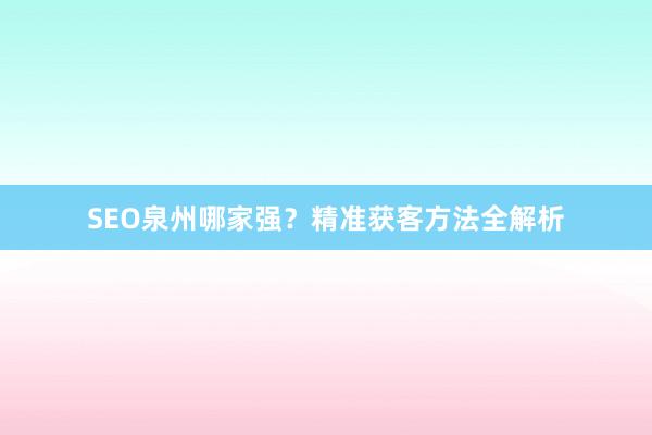 SEO泉州哪家强？精准获客方法全解析
