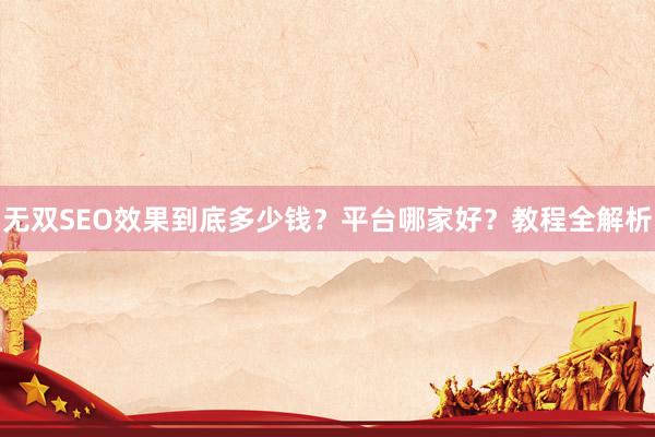 无双SEO效果到底多少钱？平台哪家好？教程全解析