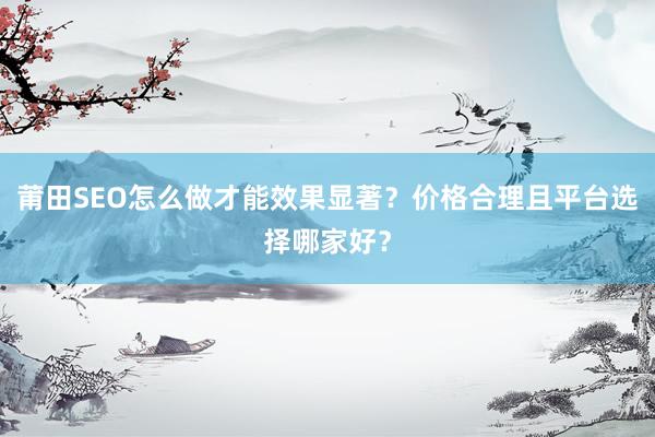 莆田SEO怎么做才能效果显著？价格合理且平台选择哪家好？