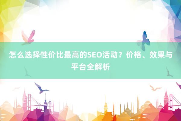 怎么选择性价比最高的SEO活动？价格、效果与平台全解析