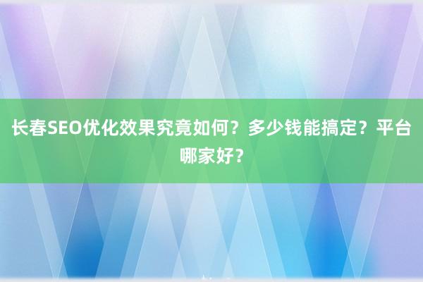 长春SEO优化效果究竟如何？多少钱能搞定？平台哪家好？