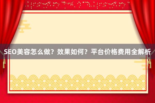 SEO美容怎么做？效果如何？平台价格费用全解析