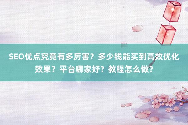 SEO优点究竟有多厉害？多少钱能买到高效优化效果？平台哪家好？教程怎么做？