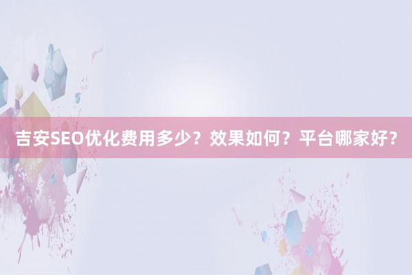 吉安SEO优化费用多少？效果如何？平台哪家好？