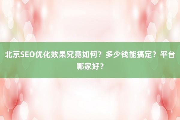 北京SEO优化效果究竟如何？多少钱能搞定？平台哪家好？