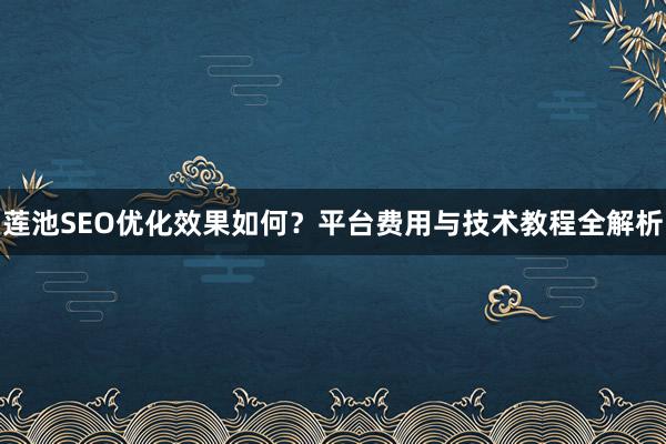 莲池SEO优化效果如何？平台费用与技术教程全解析