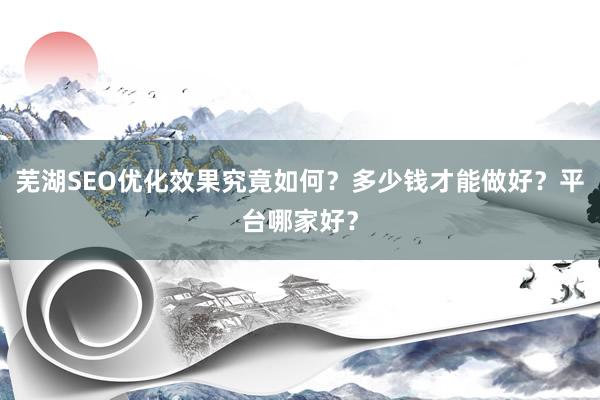 芜湖SEO优化效果究竟如何？多少钱才能做好？平台哪家好？