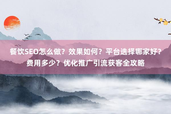 餐饮SEO怎么做？效果如何？平台选择哪家好？费用多少？优化推广引流获客全攻略