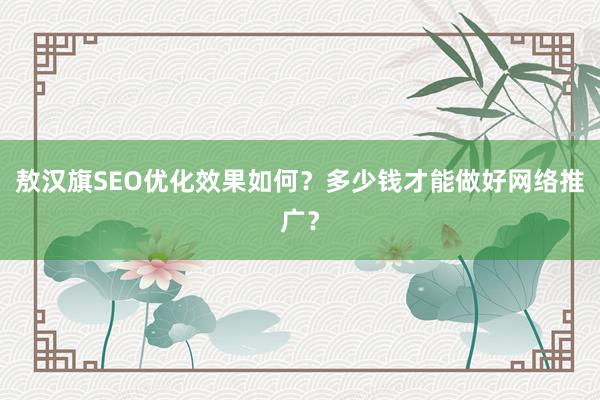 敖汉旗SEO优化效果如何？多少钱才能做好网络推广？