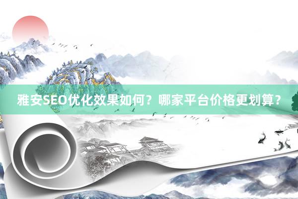 雅安SEO优化效果如何？哪家平台价格更划算？