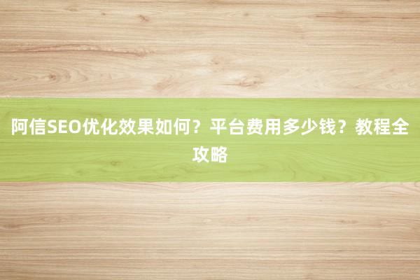 阿信SEO优化效果如何？平台费用多少钱？教程全攻略