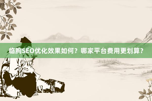 临朐SEO优化效果如何？哪家平台费用更划算？