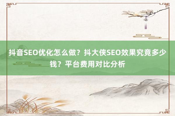 抖音SEO优化怎么做？抖大侠SEO效果究竟多少钱？平台费用对比分析